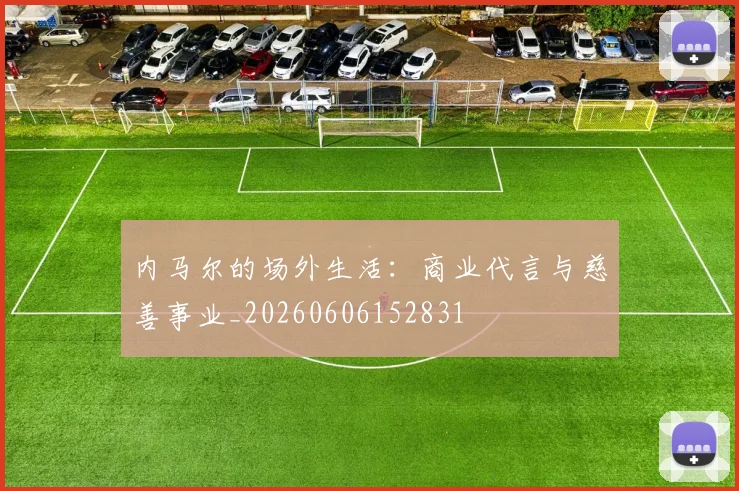 内马尔的场外生活：商业代言与慈善事业_20260606152831