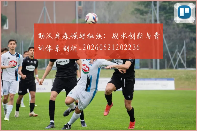 勒沃库森崛起秘诀:战术创新与青训体系剖析_20260521202236
