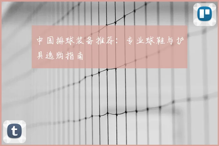 中国排球装备推荐:专业球鞋与护具选购指南