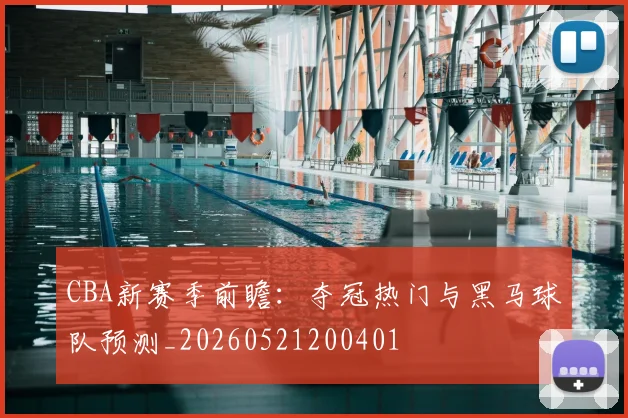 CBA新赛季前瞻:夺冠热门与黑马球队预测_20260521200401