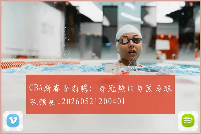 CBA新赛季前瞻:夺冠热门与黑马球队预测_20260521200401