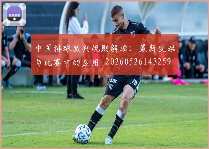 中国排球裁判规则解读:最新变动与比赛中的应用_20260526143259