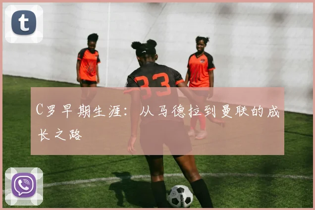 C罗早期生涯：从马德拉到曼联的成长之路