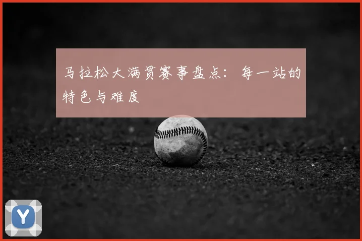 马拉松大满贯赛事盘点：每一站的特色与难度