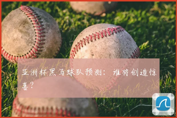 亚洲杯黑马球队预测：谁将创造惊喜？
