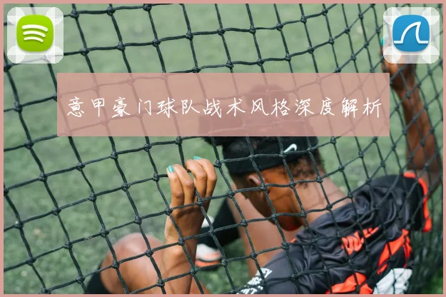 意甲豪门球队战术风格深度解析