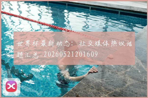世界杯最新动态：社交媒体热议话题汇总_20260521201609