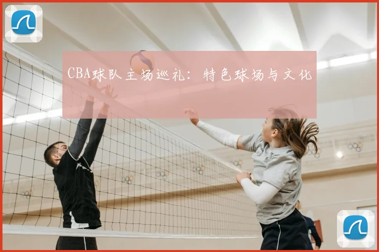 CBA球队主场巡礼:特色球场与文化