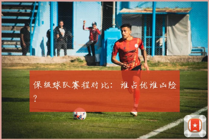 保级球队赛程对比:谁占优谁凶险?