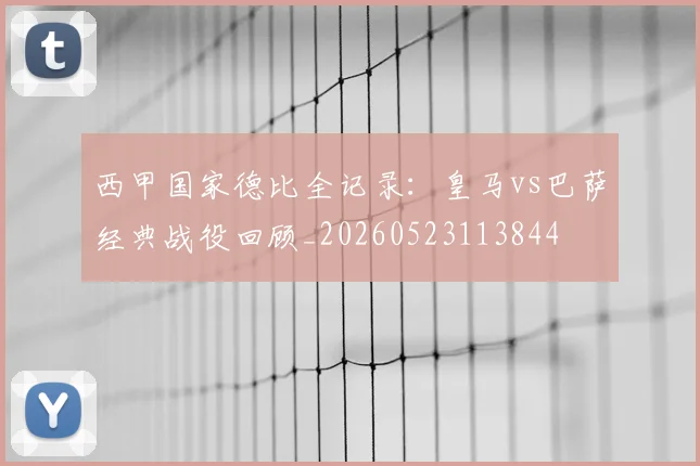 西甲国家德比全记录:皇马vs巴萨经典战役回顾_20260523113844