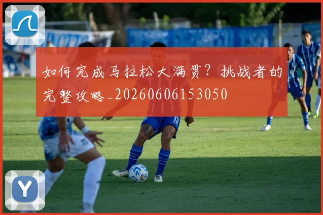如何完成马拉松大满贯？挑战者的完整攻略_20260606153050