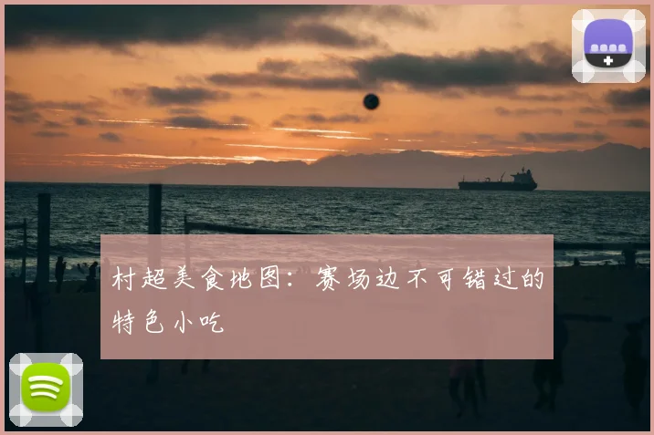 村超美食地图：赛场边不可错过的特色小吃