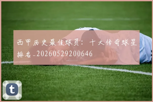 西甲历史最佳球员：十大传奇球星排名_20260529200646