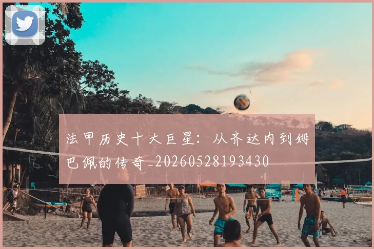 法甲历史十大巨星：从齐达内到姆巴佩的传奇_20260528193430
