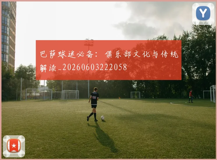 巴萨球迷必备:俱乐部文化与传统解读_20260603222058