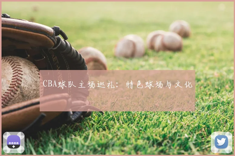 CBA球队主场巡礼:特色球场与文化