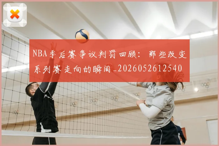 NBA季后赛争议判罚回顾:那些改变系列赛走向的瞬间_20260526125403