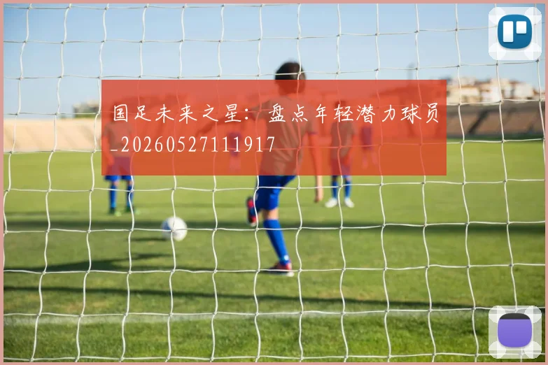 国足未来之星:盘点年轻潜力球员_20260527111917