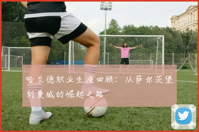 哈兰德职业生涯回顾:从萨尔茨堡到曼城的崛起之路