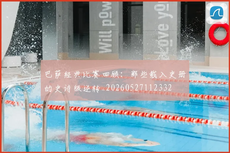 巴萨经典比赛回顾:那些载入史册的史诗级逆转_20260527112332