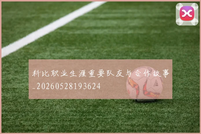 科比职业生涯重要队友与合作故事_20260528193624