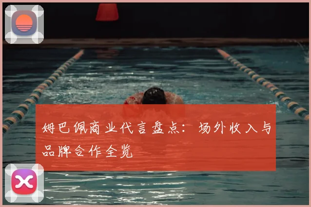 姆巴佩商业代言盘点：场外收入与品牌合作全览
