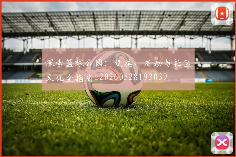 探索篮球公园:设施、活动与社区文化全指南_20260528193039