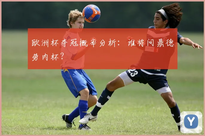 欧洲杯夺冠概率分析：谁将问鼎德劳内杯？
