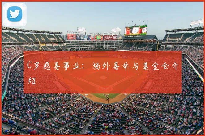C罗慈善事业：场外善举与基金会介绍