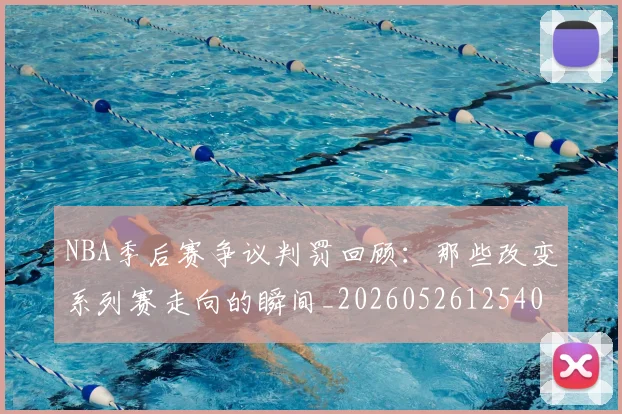 NBA季后赛争议判罚回顾:那些改变系列赛走向的瞬间_20260526125403