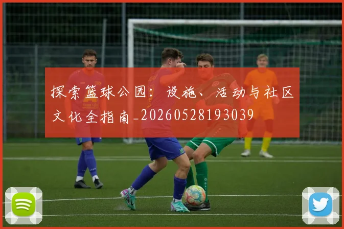 探索篮球公园:设施、活动与社区文化全指南_20260528193039