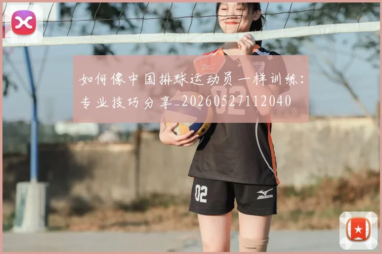 如何像中国排球运动员一样训练：专业技巧分享_20260527112040