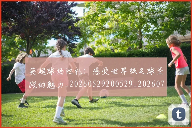 英超球场巡礼：感受世界级足球圣殿的魅力_20260529200529_20260702174131
