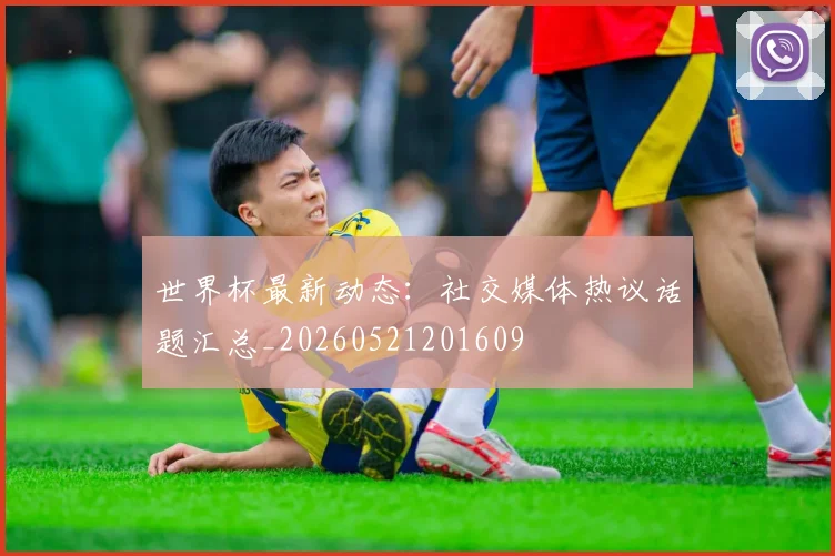 世界杯最新动态：社交媒体热议话题汇总_20260521201609