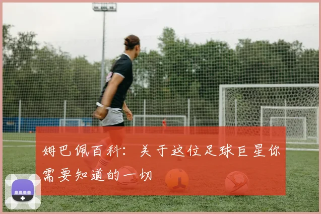 姆巴佩百科:关于这位足球巨星你需要知道的一切