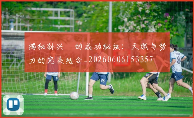 揭秘孙兴慜的成功秘诀:天赋与努力的完美结合_20260606153357