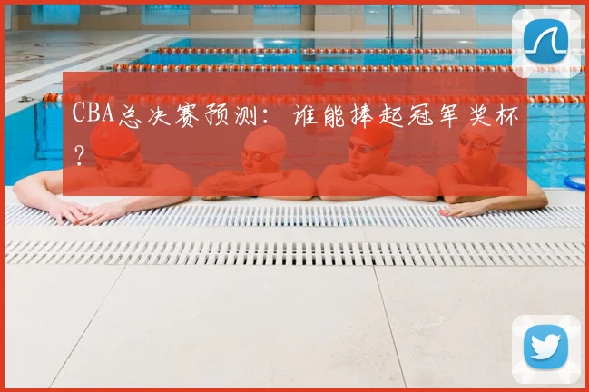 CBA总决赛预测：谁能捧起冠军奖杯？
