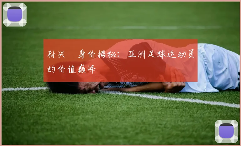 孙兴慜身价揭秘：亚洲足球运动员的价值巅峰