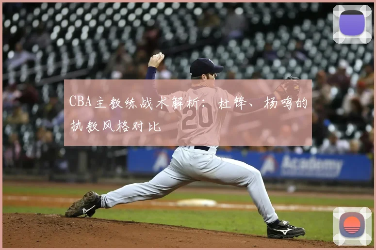 CBA主教练战术解析：杜锋、杨鸣的执教风格对比