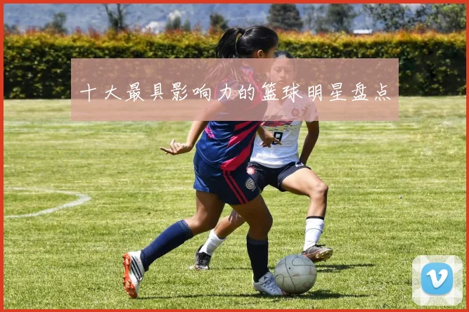 十大最具影响力的篮球明星盘点