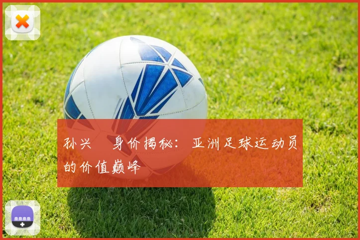 孙兴慜身价揭秘:亚洲足球运动员的价值巅峰