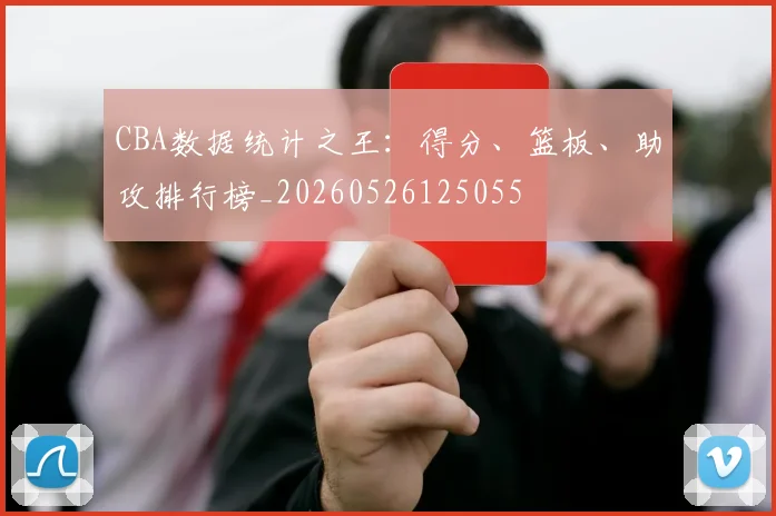 CBA数据统计之王：得分、篮板、助攻排行榜_20260526125055