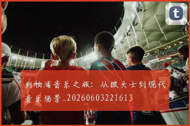 利物浦音乐之旅:从披头士到现代音乐场景_20260603221613