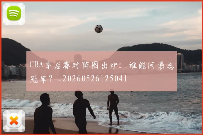 CBA季后赛对阵图出炉:谁能问鼎总冠军?_20260526125041