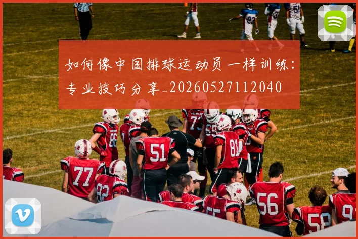 如何像中国排球运动员一样训练：专业技巧分享_20260527112040