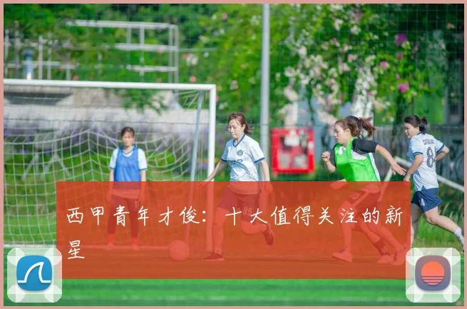 西甲青年才俊：十大值得关注的新星